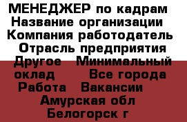 МЕНЕДЖЕР по кадрам › Название организации ­ Компания-работодатель › Отрасль предприятия ­ Другое › Минимальный оклад ­ 1 - Все города Работа » Вакансии   . Амурская обл.,Белогорск г.